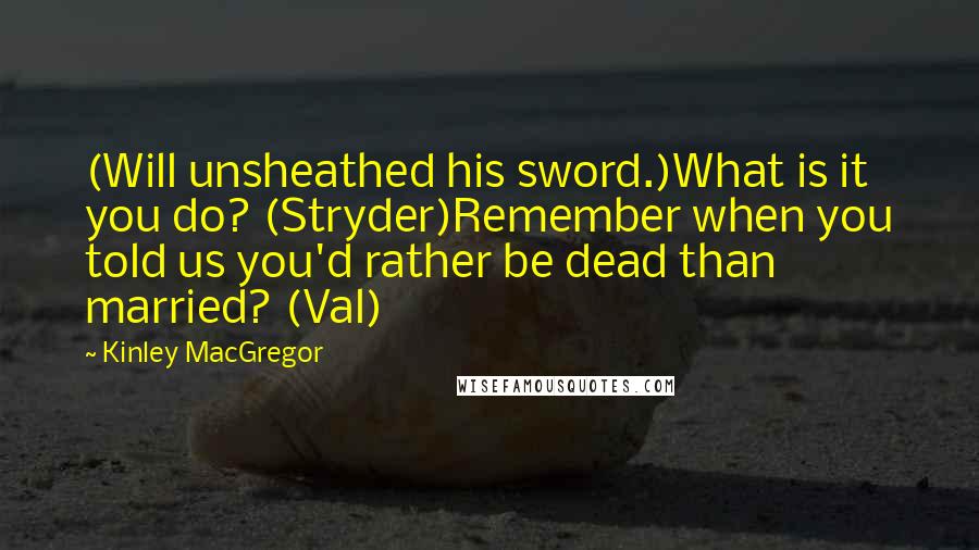 Kinley MacGregor Quotes: (Will unsheathed his sword.)What is it you do? (Stryder)Remember when you told us you'd rather be dead than married? (Val)