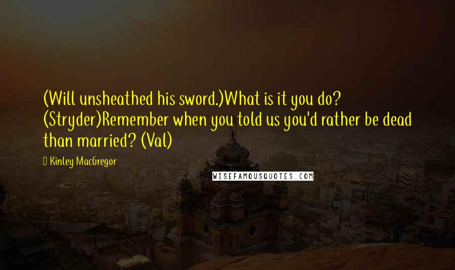 Kinley MacGregor Quotes: (Will unsheathed his sword.)What is it you do? (Stryder)Remember when you told us you'd rather be dead than married? (Val)