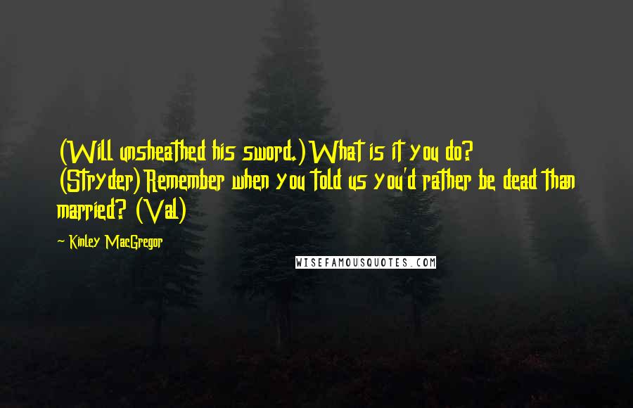 Kinley MacGregor Quotes: (Will unsheathed his sword.)What is it you do? (Stryder)Remember when you told us you'd rather be dead than married? (Val)