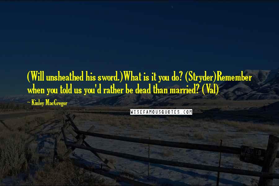 Kinley MacGregor Quotes: (Will unsheathed his sword.)What is it you do? (Stryder)Remember when you told us you'd rather be dead than married? (Val)