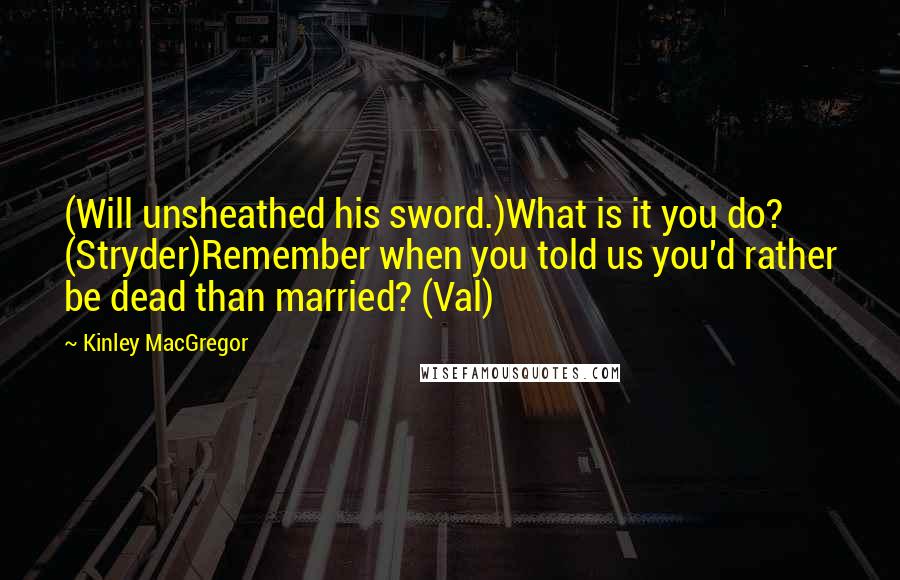 Kinley MacGregor Quotes: (Will unsheathed his sword.)What is it you do? (Stryder)Remember when you told us you'd rather be dead than married? (Val)