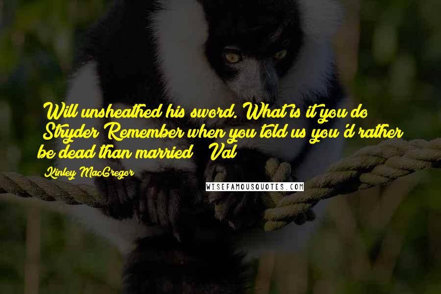 Kinley MacGregor Quotes: (Will unsheathed his sword.)What is it you do? (Stryder)Remember when you told us you'd rather be dead than married? (Val)