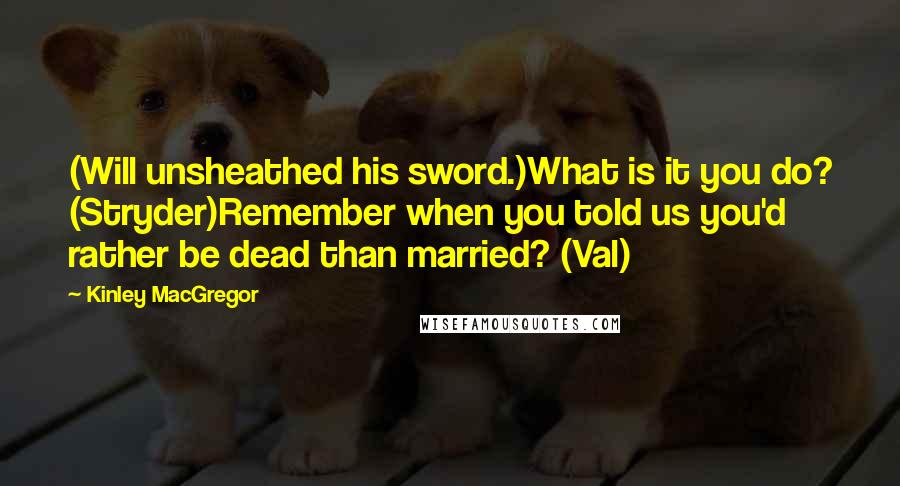 Kinley MacGregor Quotes: (Will unsheathed his sword.)What is it you do? (Stryder)Remember when you told us you'd rather be dead than married? (Val)