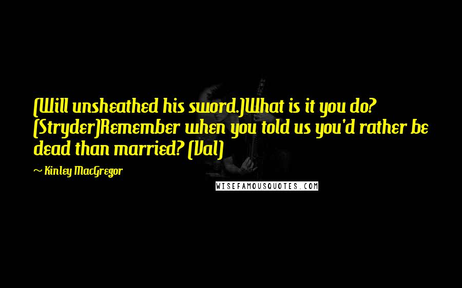 Kinley MacGregor Quotes: (Will unsheathed his sword.)What is it you do? (Stryder)Remember when you told us you'd rather be dead than married? (Val)