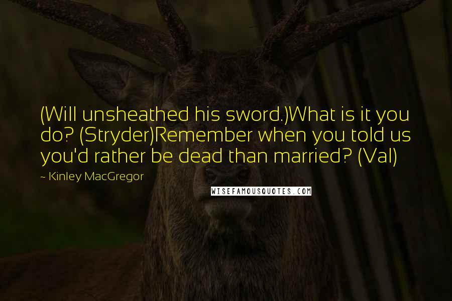 Kinley MacGregor Quotes: (Will unsheathed his sword.)What is it you do? (Stryder)Remember when you told us you'd rather be dead than married? (Val)