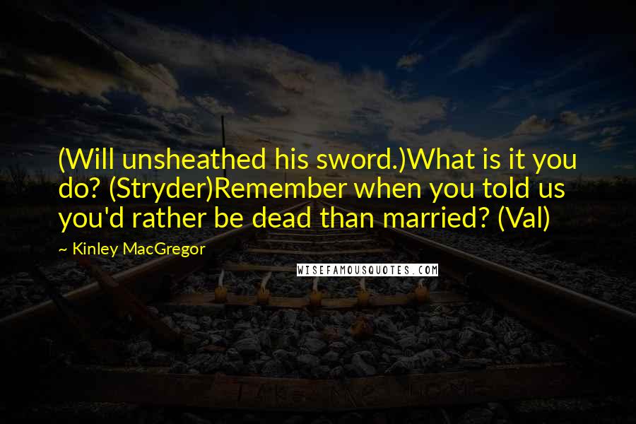 Kinley MacGregor Quotes: (Will unsheathed his sword.)What is it you do? (Stryder)Remember when you told us you'd rather be dead than married? (Val)