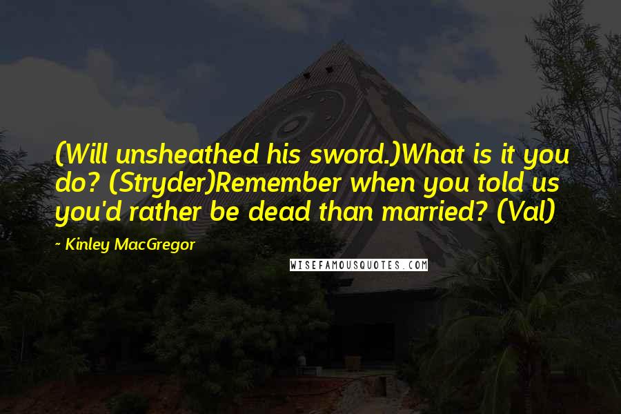 Kinley MacGregor Quotes: (Will unsheathed his sword.)What is it you do? (Stryder)Remember when you told us you'd rather be dead than married? (Val)