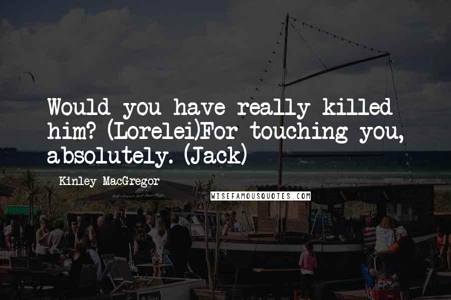 Kinley MacGregor Quotes: Would you have really killed him? (Lorelei)For touching you, absolutely. (Jack)