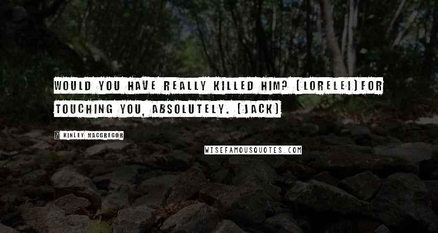 Kinley MacGregor Quotes: Would you have really killed him? (Lorelei)For touching you, absolutely. (Jack)