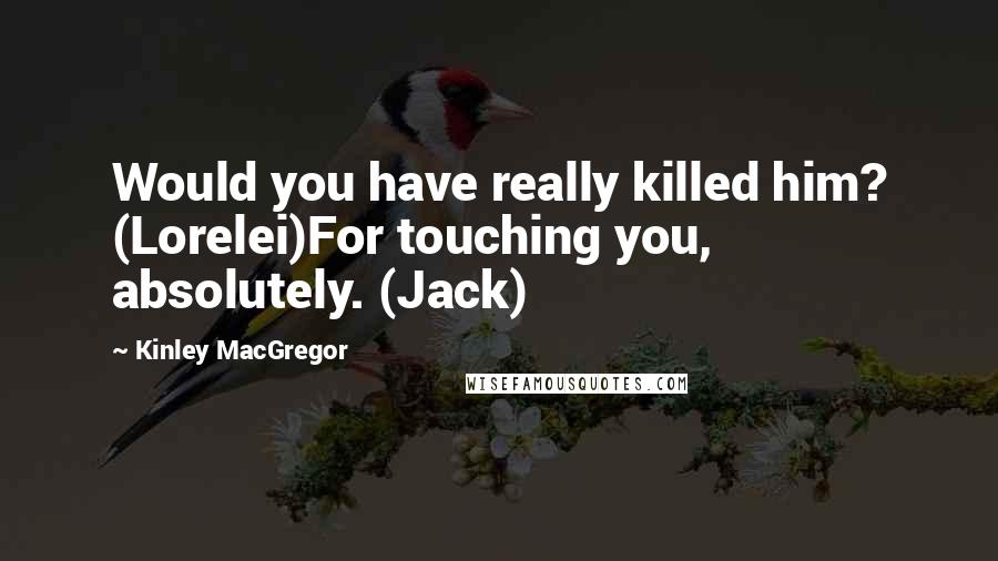 Kinley MacGregor Quotes: Would you have really killed him? (Lorelei)For touching you, absolutely. (Jack)