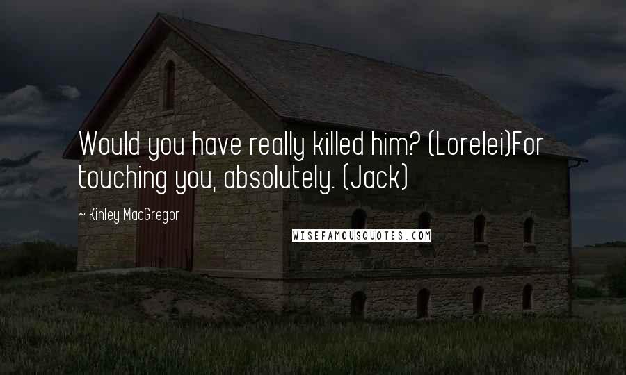 Kinley MacGregor Quotes: Would you have really killed him? (Lorelei)For touching you, absolutely. (Jack)