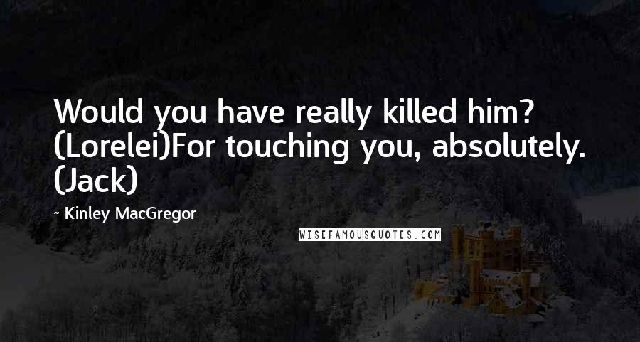 Kinley MacGregor Quotes: Would you have really killed him? (Lorelei)For touching you, absolutely. (Jack)