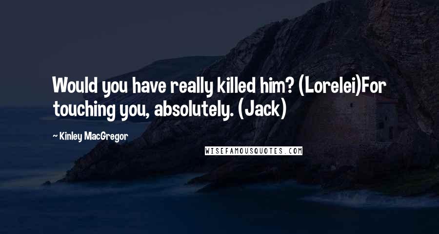 Kinley MacGregor Quotes: Would you have really killed him? (Lorelei)For touching you, absolutely. (Jack)