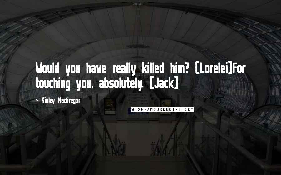 Kinley MacGregor Quotes: Would you have really killed him? (Lorelei)For touching you, absolutely. (Jack)