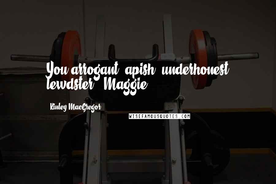 Kinley MacGregor Quotes: You arrogant, apish, underhonest lewdster! (Maggie)