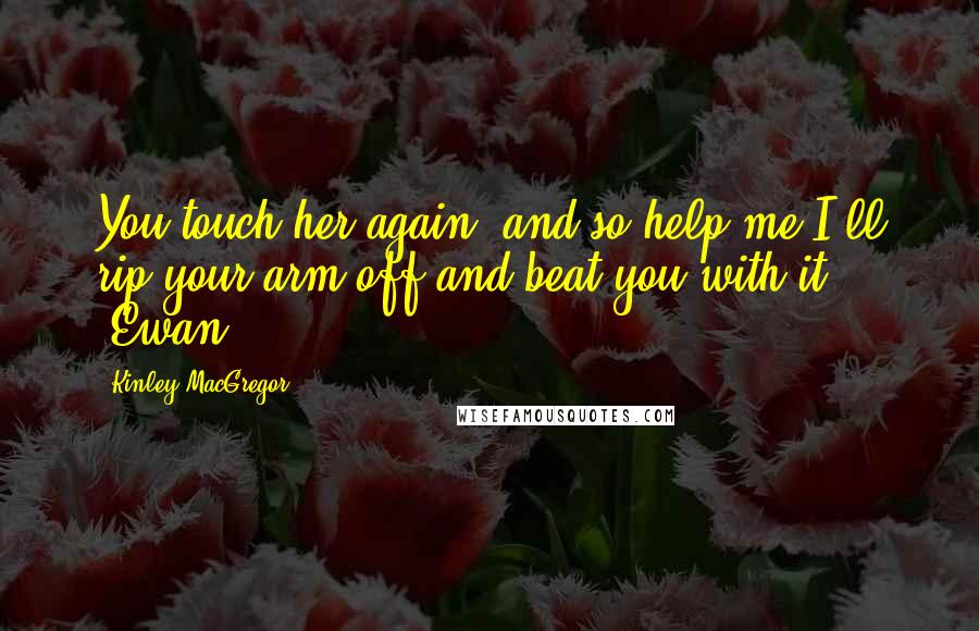 Kinley MacGregor Quotes: You touch her again, and so help me I'll rip your arm off and beat you with it. (Ewan)