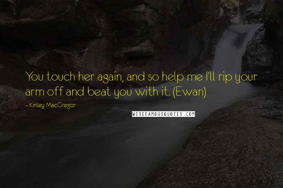 Kinley MacGregor Quotes: You touch her again, and so help me I'll rip your arm off and beat you with it. (Ewan)