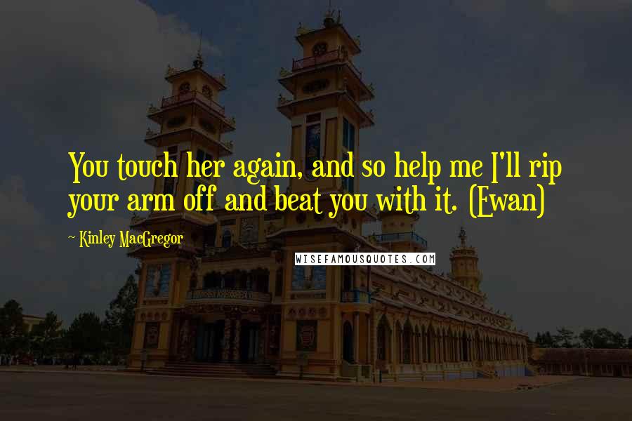 Kinley MacGregor Quotes: You touch her again, and so help me I'll rip your arm off and beat you with it. (Ewan)