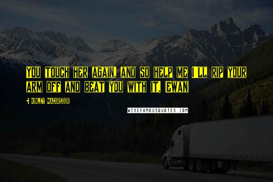 Kinley MacGregor Quotes: You touch her again, and so help me I'll rip your arm off and beat you with it. (Ewan)