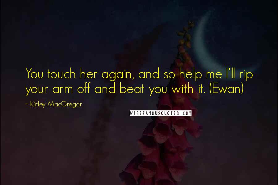 Kinley MacGregor Quotes: You touch her again, and so help me I'll rip your arm off and beat you with it. (Ewan)