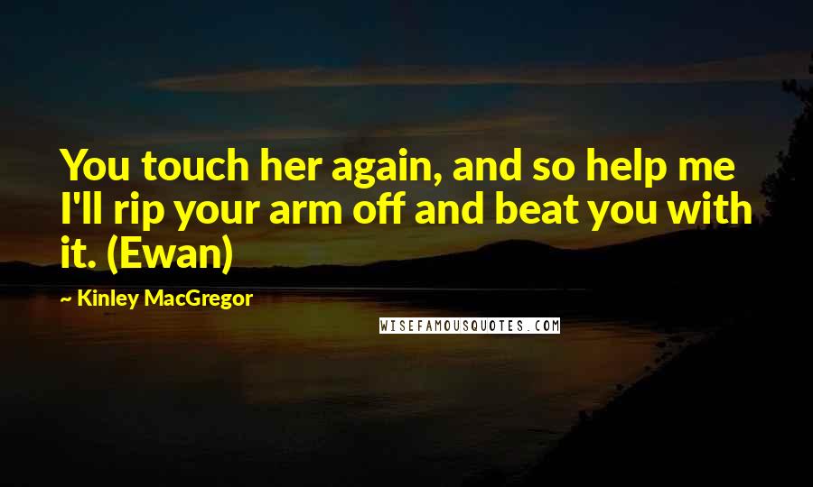 Kinley MacGregor Quotes: You touch her again, and so help me I'll rip your arm off and beat you with it. (Ewan)