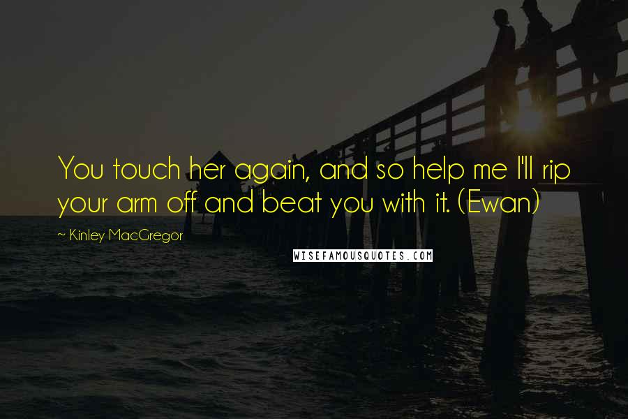 Kinley MacGregor Quotes: You touch her again, and so help me I'll rip your arm off and beat you with it. (Ewan)