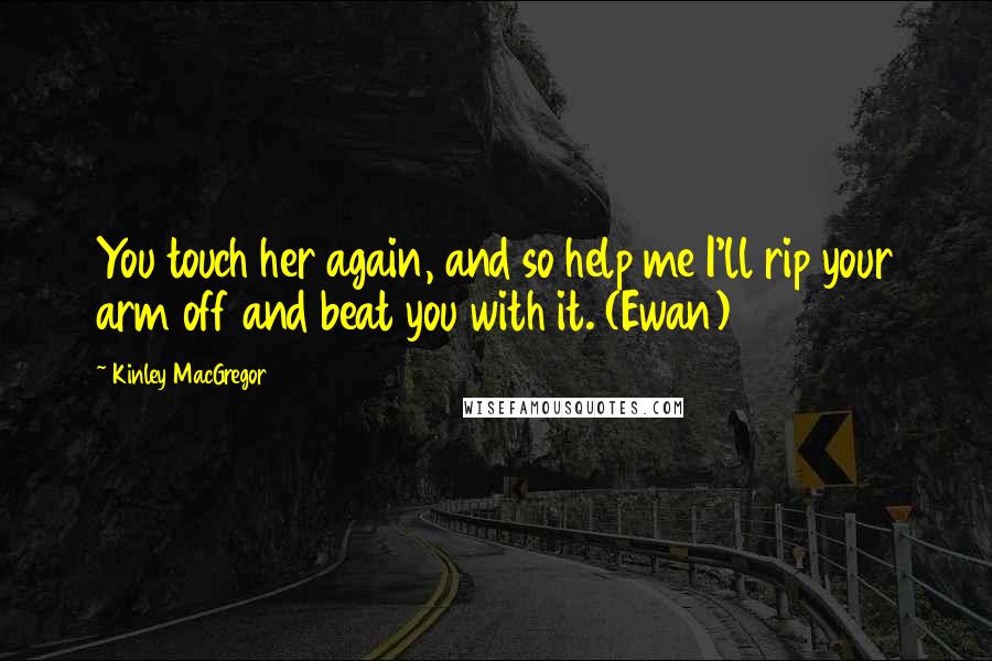 Kinley MacGregor Quotes: You touch her again, and so help me I'll rip your arm off and beat you with it. (Ewan)