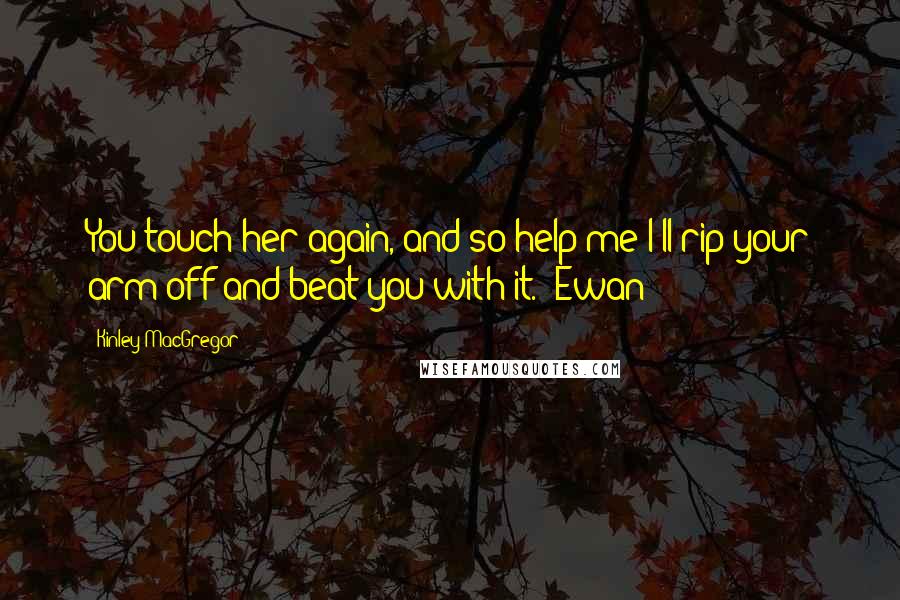 Kinley MacGregor Quotes: You touch her again, and so help me I'll rip your arm off and beat you with it. (Ewan)