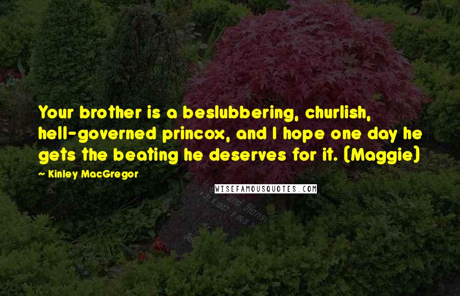 Kinley MacGregor Quotes: Your brother is a beslubbering, churlish, hell-governed princox, and I hope one day he gets the beating he deserves for it. (Maggie)