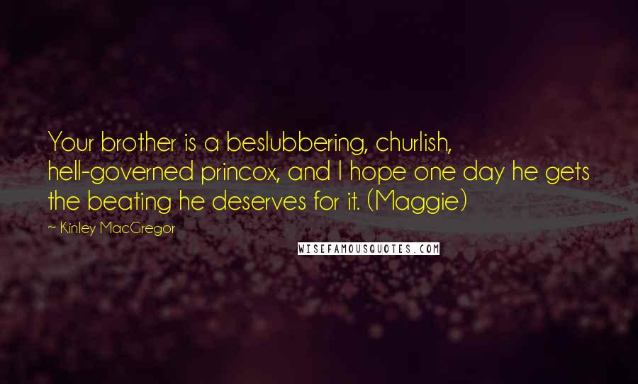 Kinley MacGregor Quotes: Your brother is a beslubbering, churlish, hell-governed princox, and I hope one day he gets the beating he deserves for it. (Maggie)