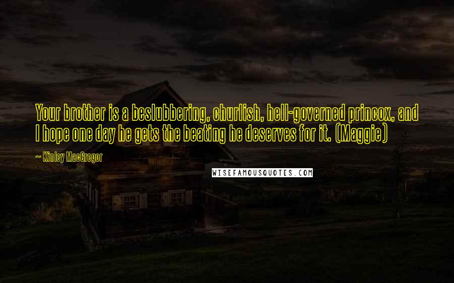 Kinley MacGregor Quotes: Your brother is a beslubbering, churlish, hell-governed princox, and I hope one day he gets the beating he deserves for it. (Maggie)