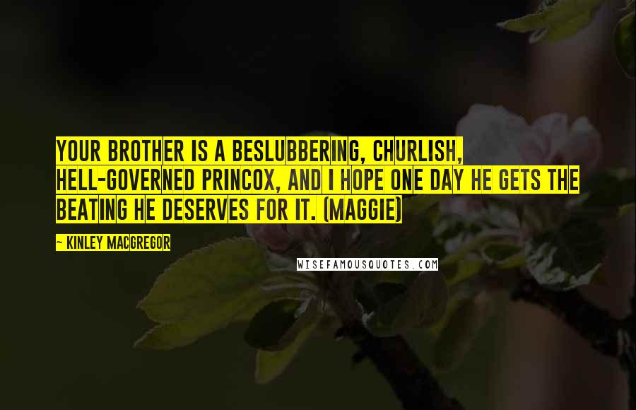 Kinley MacGregor Quotes: Your brother is a beslubbering, churlish, hell-governed princox, and I hope one day he gets the beating he deserves for it. (Maggie)