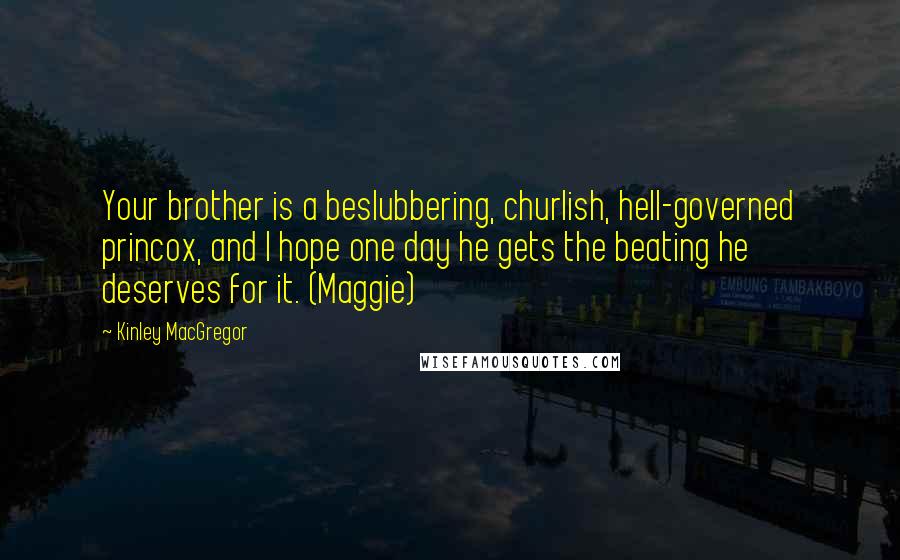 Kinley MacGregor Quotes: Your brother is a beslubbering, churlish, hell-governed princox, and I hope one day he gets the beating he deserves for it. (Maggie)
