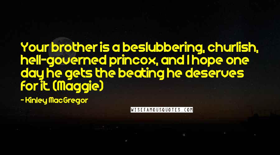 Kinley MacGregor Quotes: Your brother is a beslubbering, churlish, hell-governed princox, and I hope one day he gets the beating he deserves for it. (Maggie)