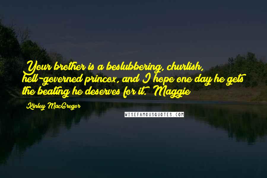 Kinley MacGregor Quotes: Your brother is a beslubbering, churlish, hell-governed princox, and I hope one day he gets the beating he deserves for it. (Maggie)