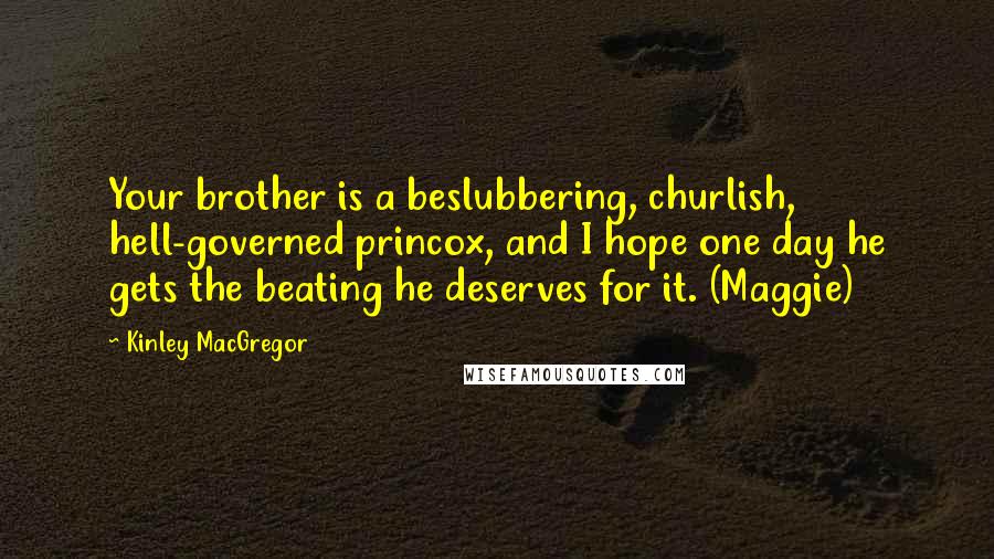 Kinley MacGregor Quotes: Your brother is a beslubbering, churlish, hell-governed princox, and I hope one day he gets the beating he deserves for it. (Maggie)