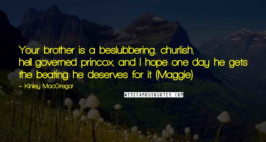 Kinley MacGregor Quotes: Your brother is a beslubbering, churlish, hell-governed princox, and I hope one day he gets the beating he deserves for it. (Maggie)