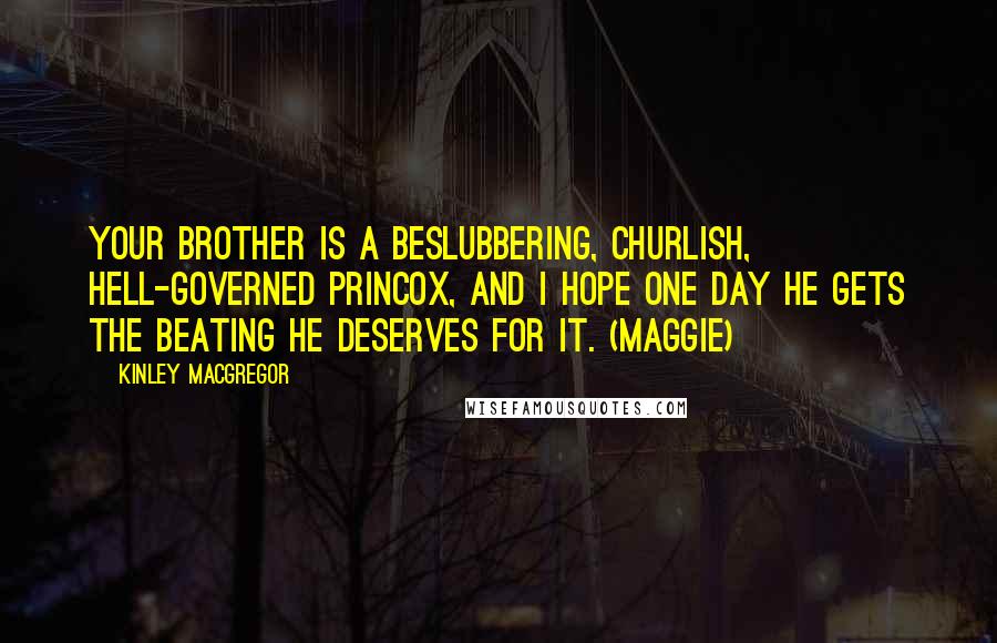Kinley MacGregor Quotes: Your brother is a beslubbering, churlish, hell-governed princox, and I hope one day he gets the beating he deserves for it. (Maggie)