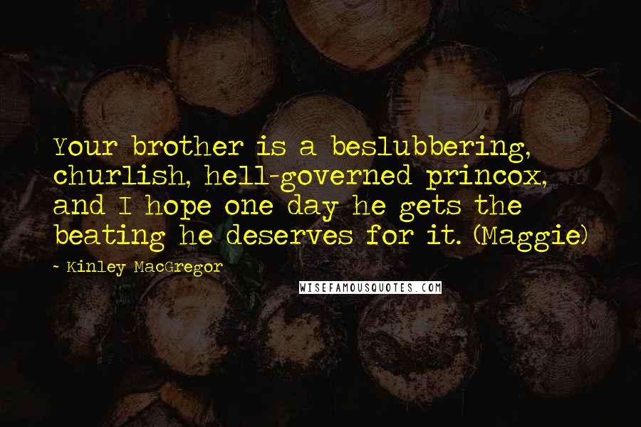 Kinley MacGregor Quotes: Your brother is a beslubbering, churlish, hell-governed princox, and I hope one day he gets the beating he deserves for it. (Maggie)