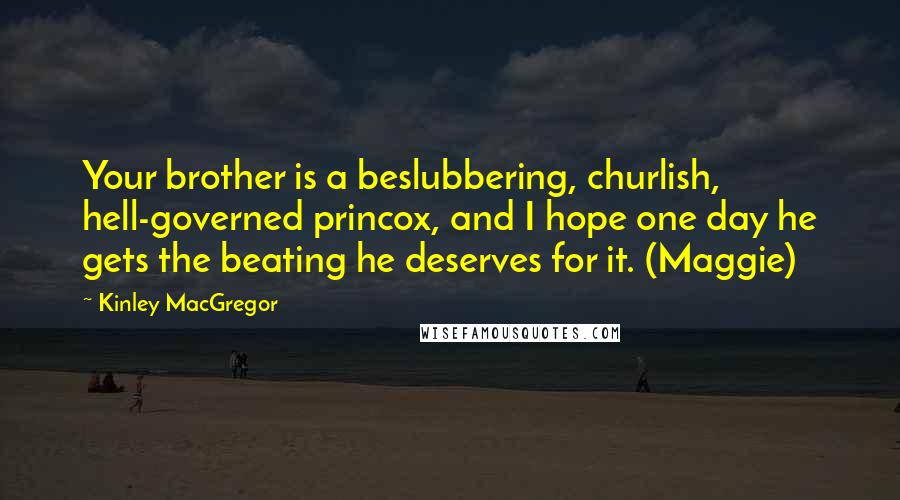 Kinley MacGregor Quotes: Your brother is a beslubbering, churlish, hell-governed princox, and I hope one day he gets the beating he deserves for it. (Maggie)