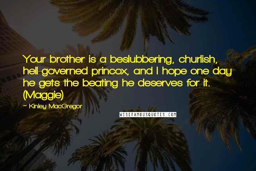 Kinley MacGregor Quotes: Your brother is a beslubbering, churlish, hell-governed princox, and I hope one day he gets the beating he deserves for it. (Maggie)