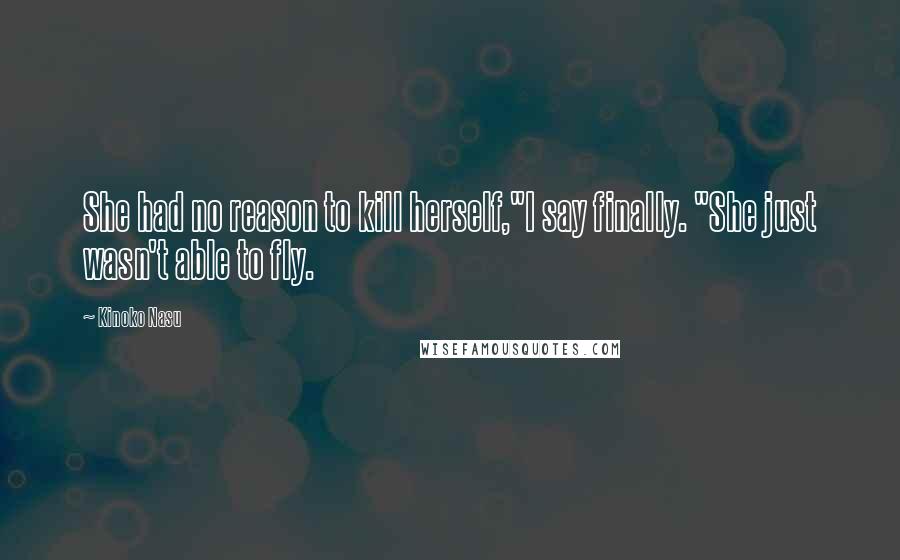 Kinoko Nasu Quotes: She had no reason to kill herself,"I say finally. "She just wasn't able to fly.