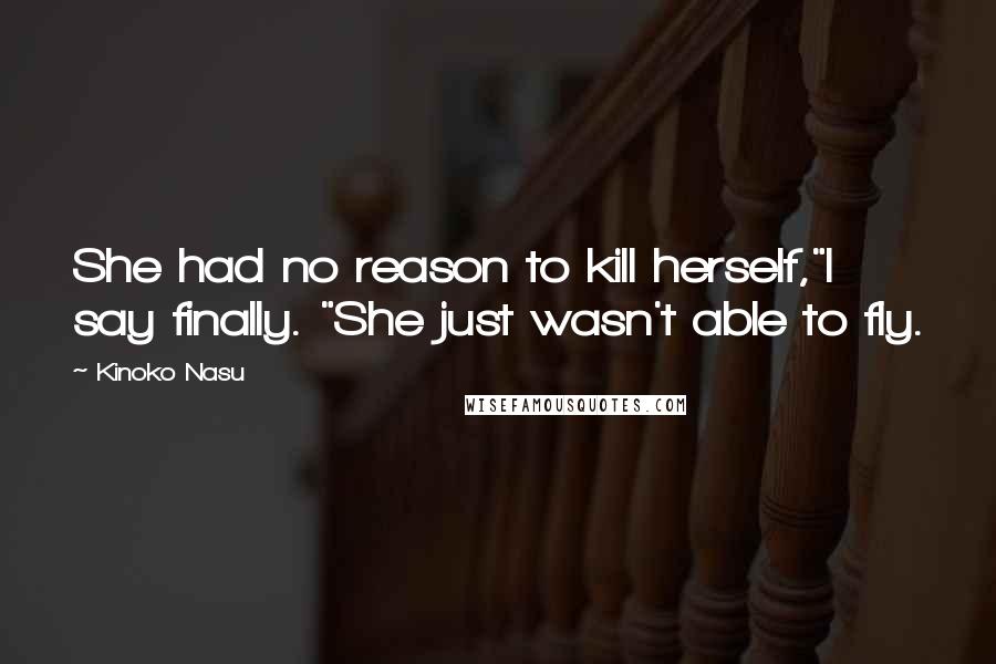 Kinoko Nasu Quotes: She had no reason to kill herself,"I say finally. "She just wasn't able to fly.