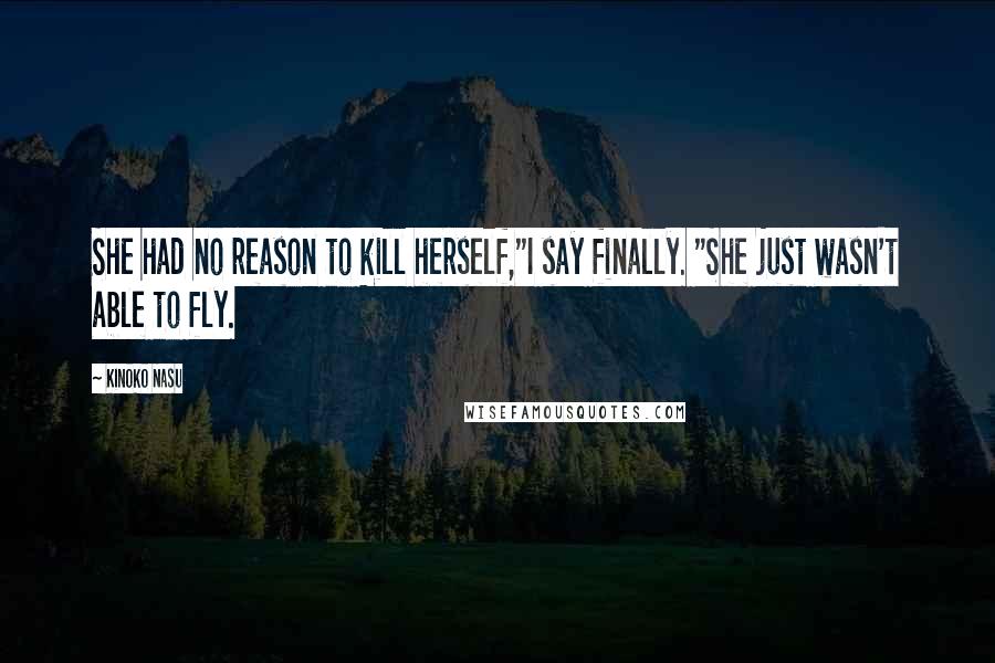 Kinoko Nasu Quotes: She had no reason to kill herself,"I say finally. "She just wasn't able to fly.