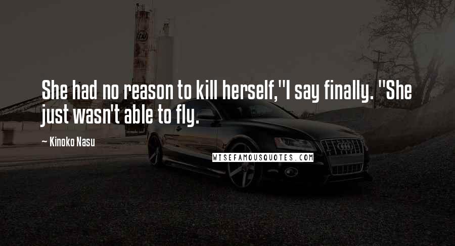 Kinoko Nasu Quotes: She had no reason to kill herself,"I say finally. "She just wasn't able to fly.