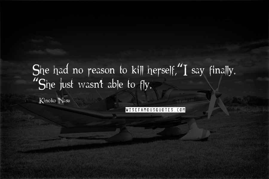 Kinoko Nasu Quotes: She had no reason to kill herself,"I say finally. "She just wasn't able to fly.