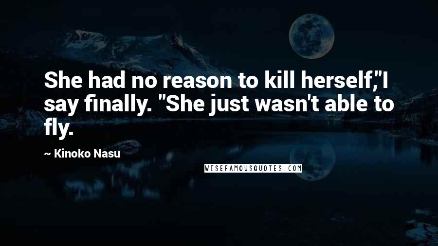 Kinoko Nasu Quotes: She had no reason to kill herself,"I say finally. "She just wasn't able to fly.