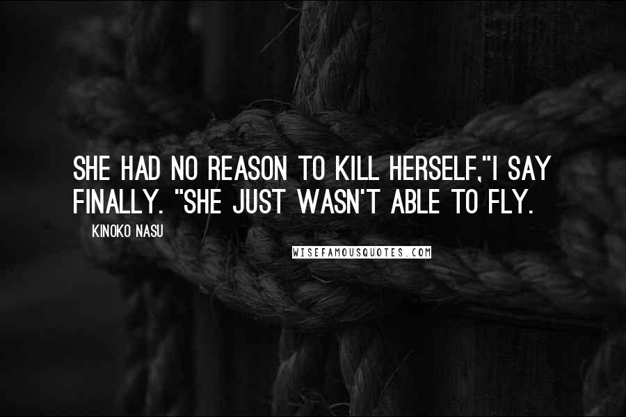 Kinoko Nasu Quotes: She had no reason to kill herself,"I say finally. "She just wasn't able to fly.