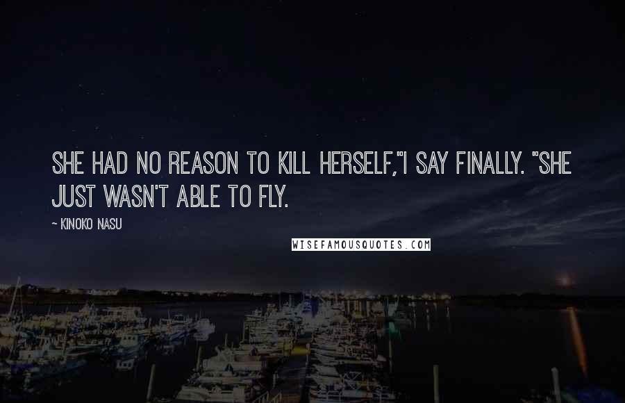 Kinoko Nasu Quotes: She had no reason to kill herself,"I say finally. "She just wasn't able to fly.