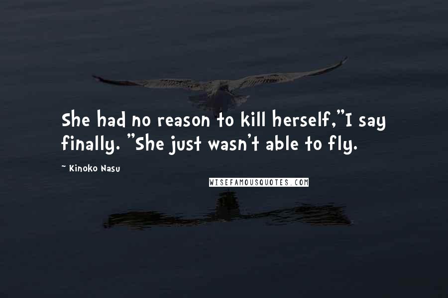 Kinoko Nasu Quotes: She had no reason to kill herself,"I say finally. "She just wasn't able to fly.